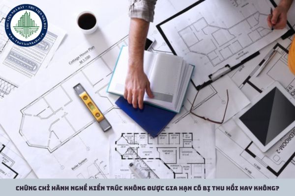 Chứng chỉ hành nghề kiến trúc không được gia hạn có bị thu hồi hay không?
