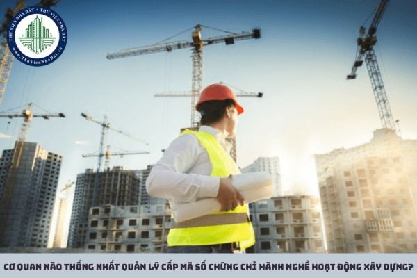 Cơ quan nào thống nhất quản lý cấp mã số chứng chỉ hành nghề hoạt động xây dựng?
