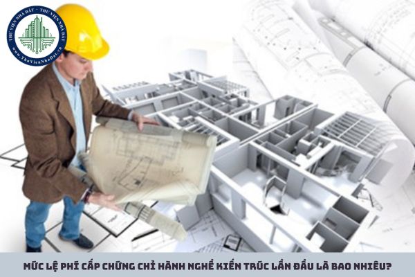 Mức lệ phí cấp chứng chỉ hành nghề kiến trúc lần đầu là bao nhiêu?