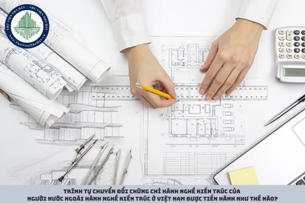 Trình tự chuyển đổi chứng chỉ hành nghề kiến trúc của người nước ngoài hành nghề kiến trúc ở Việt Nam được tiến hành như thế nào?