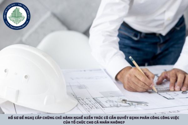 Hồ sơ đề nghị cấp chứng chỉ hành nghề kiến trúc có cần quyết định phân công công việc của tổ chức cho cá nhân không?
