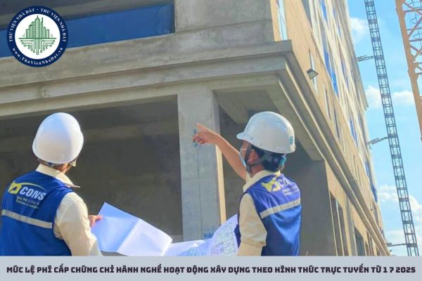Mức lệ phí cấp chứng chỉ hành nghề hoạt động xây dựng theo hình thức trực tuyến từ 1 7 2025