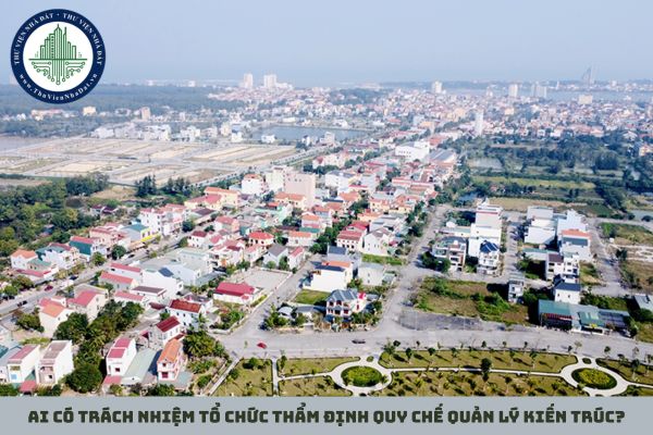 Ai có trách nhiệm tổ chức thẩm định quy chế quản lý kiến trúc?
