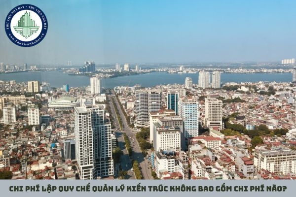 Chi phí lập quy chế quản lý kiến trúc không bao gồm chi phí nào?