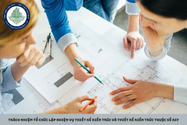 Trách nhiệm tổ chức lập nhiệm vụ thiết kế kiến trúc và thiết kế kiến trúc thuộc về ai?