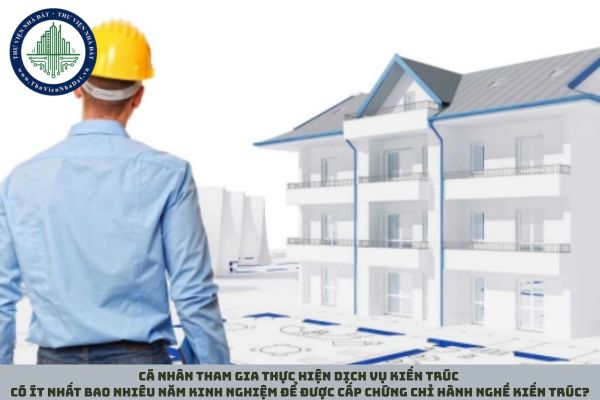 Cá nhân tham gia thực hiện dịch vụ kiến trúc có ít nhất bao nhiêu năm kinh nghiệm để được cấp chứng chỉ hành nghề kiến trúc?