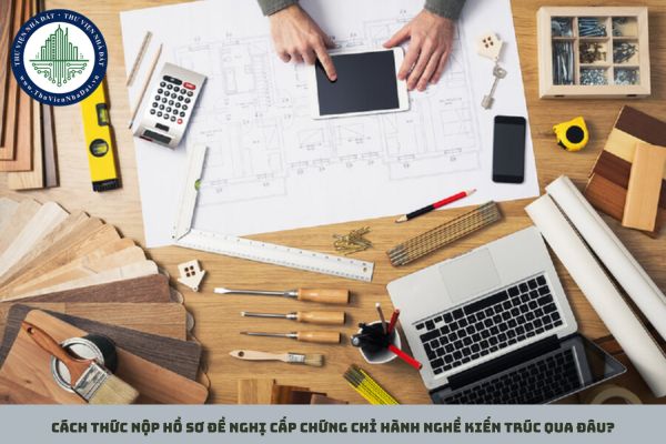 Cách thức nộp hồ sơ đề nghị cấp chứng chỉ hành nghề kiến trúc qua đâu?