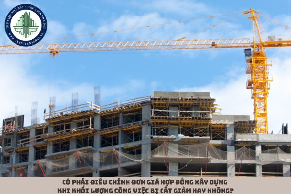 Có phải điều chỉnh đơn giá hợp đồng xây dựng khi khối lượng công việc bị cắt giảm hay không?