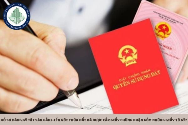 Hồ sơ đăng ký tài sản gắn liền với thửa đất đã được cấp Giấy chứng nhận gồm những giấy tờ gì?