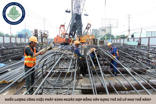 Khối lượng công việc phát sinh ngoài hợp đồng xây dựng thì xử lý như thế nào?