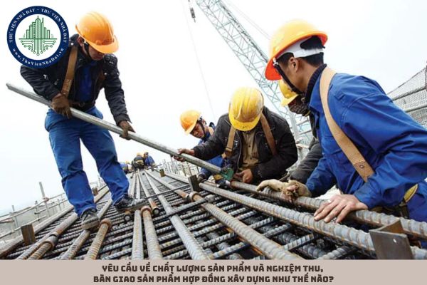 Yêu cầu về chất lượng sản phẩm và nghiệm thu, bàn giao sản phẩm hợp đồng xây dựng như thế nào? 