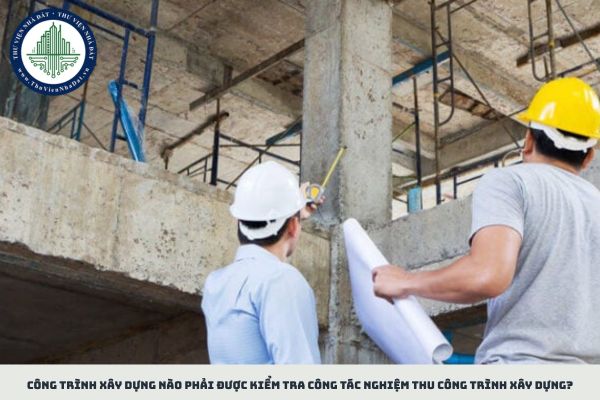 Công trình xây dựng nào phải được kiểm tra công tác nghiệm thu công trình xây dựng?