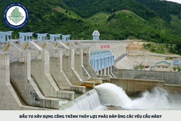 Đầu tư xây dựng công trình thủy lợi phải đáp ứng các yêu cầu nào?
