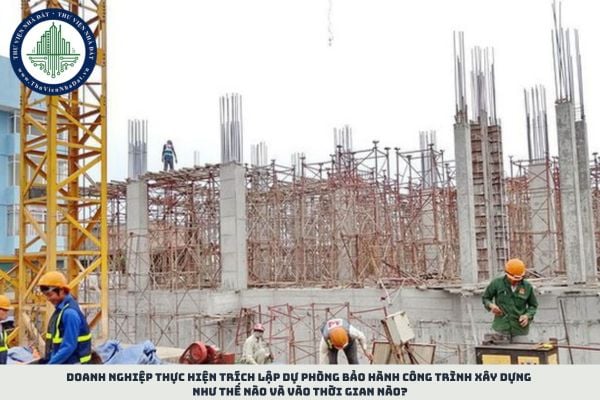 Doanh nghiệp thực hiện trích lập dự phòng bảo hành công trình xây dựng như thế nào và vào thời gian nào?