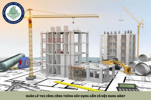 Quản lý thi công công trình xây dựng gồm có nội dung nào?