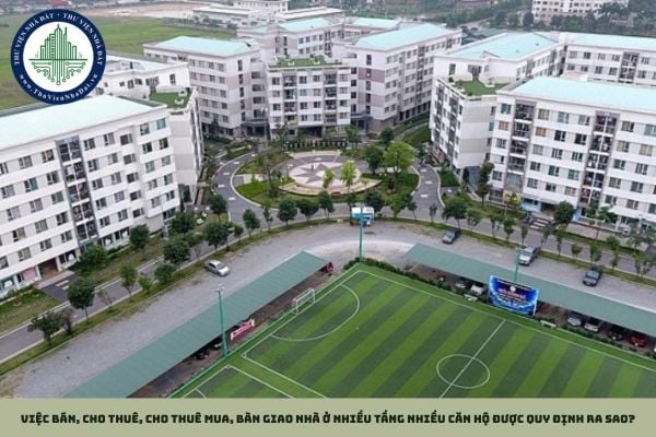 Việc bán, cho thuê, cho thuê mua, bàn giao nhà ở nhiều tầng nhiều căn hộ được quy định ra sao?