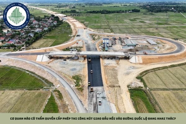 Cơ quan nào có thẩm quyền cấp phép thi công nút giao đấu nối vào đường quốc lộ đang khai thác?