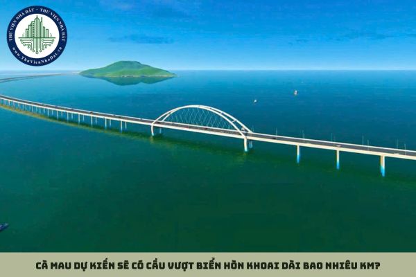 Cà Mau dự kiến sẽ có cầu vượt biển Hòn Khoai dài bao nhiêu km?