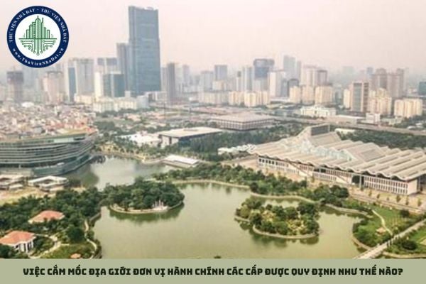 Việc cắm mốc địa giới đơn vị hành chính các cấp được quy định như thế nào?