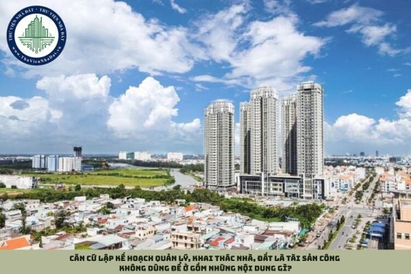 Căn cứ lập kế hoạch quản lý, khai thác nhà, đất là tài sản công không dùng để ở gồm những nội dung gì?
