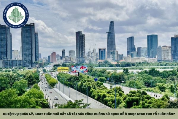 Nhiệm vụ quản lý, khai thác nhà đất là tài sản công không sử dụng để ở được giao cho tổ chức nào?