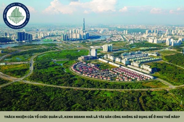 Trách nhiệm của tổ chức quản lý, kinh doanh nhà là tài sản công không sử dụng để ở như thế nào?