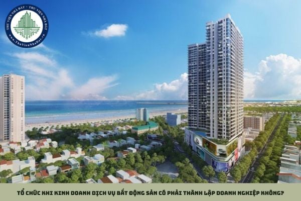 Tổ chức khi kinh doanh dịch vụ bất động sản có phải thành lập doanh nghiệp không?