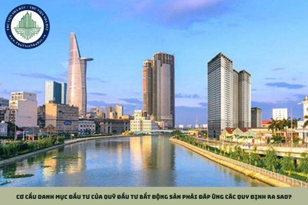 Cơ cấu danh mục đầu tư của quỹ đầu tư bất động sản phải đáp ứng các quy định ra sao?