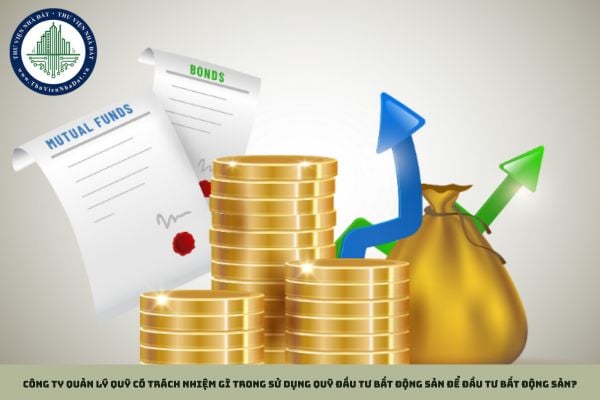 Công ty quản lý quỹ có trách nhiệm gì trong sử dụng quỹ đầu tư bất động sản để đầu tư bất động sản?