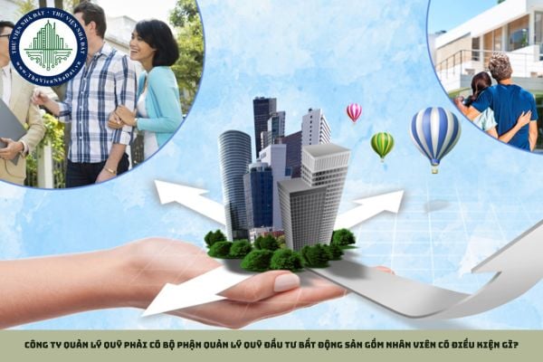 Công ty quản lý quỹ phải có bộ phận quản lý quỹ đầu tư bất động sản gồm nhân viên có điều kiện gì?