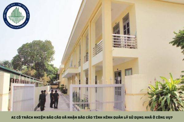 Ai có trách nhiệm báo cáo và nhận báo cáo tình hình quản lý sử dụng nhà ở công vụ?