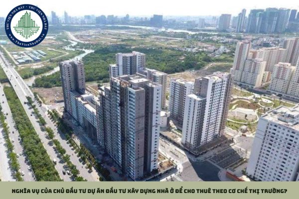 Chủ đầu tư dự án đầu tư xây dựng nhà ở để cho thuê theo cơ chế thị trường có nghĩa vụ gì?