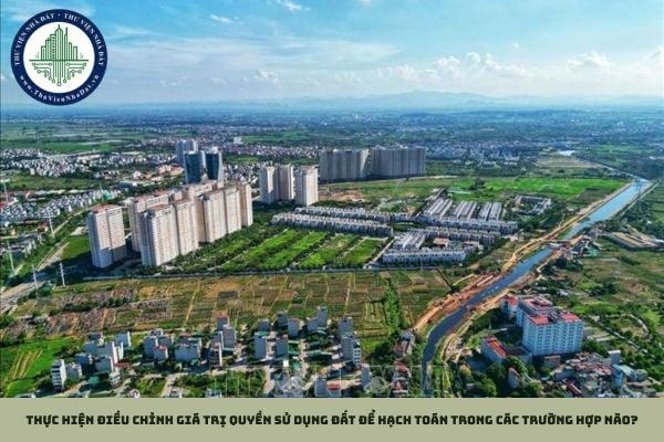 Thực hiện điều chỉnh giá trị quyền sử dụng đất để hạch toán trong các trường hợp nào?