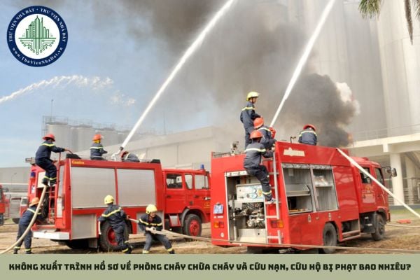 Không xuất trình hồ sơ về phòng cháy chữa cháy và cứu nạn, cứu hộ bị phạt bao nhiêu?