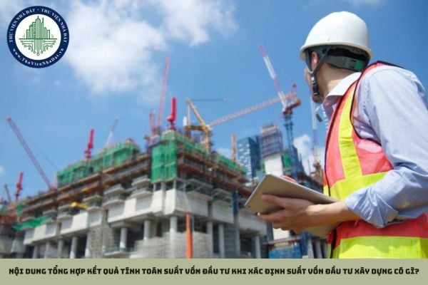Nội dung tổng hợp kết quả tính toán suất vốn đầu tư khi xác định suất vốn đầu tư xây dựng có gì?