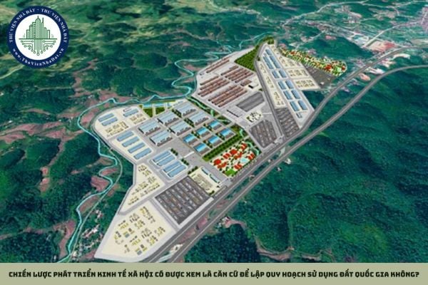 Chiến lược phát triển kinh tế xã hội có được xem là căn cứ để lập quy hoạch sử dụng đất quốc gia không?