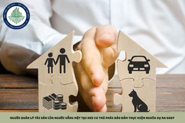 Người quản lý tài sản của người vắng mặt tại nơi cư trú phải bảo đảm thực hiện nghĩa vụ ra sao?