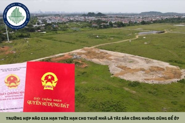 Trường hợp nào gia hạn thời hạn cho thuê nhà là tài sản công không dùng để ở?
