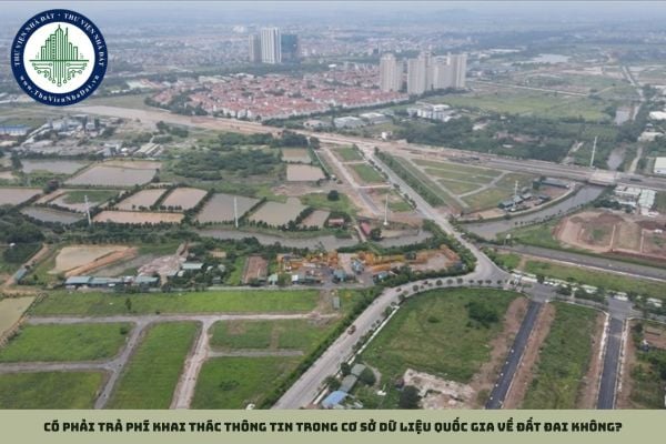 Có phải trả phí khai thác thông tin trong cơ sở dữ liệu quốc gia về đất đai không?