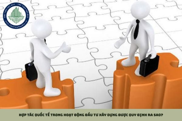 Hợp tác quốc tế trong hoạt động đầu tư xây dựng được quy định ra sao?