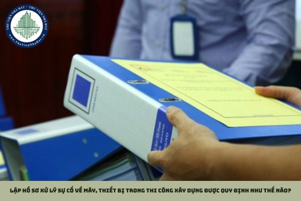 Lập hồ sơ xử lý sự cố về máy, thiết bị trong thi công xây dựng được quy định như thế nào?