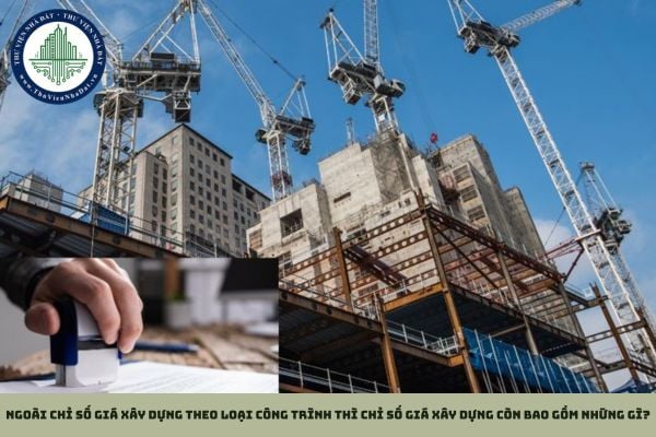 Ngoài chỉ số giá xây dựng theo loại công trình thì chỉ số giá xây dựng còn bao gồm những gì?