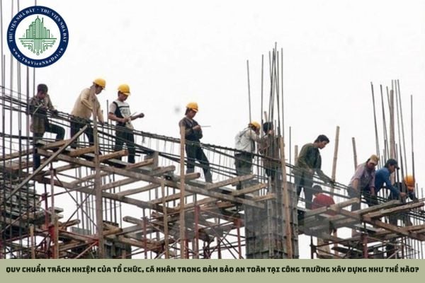 Quy chuẩn trách nhiệm của tổ chức, cá nhân trong đảm bảo an toàn tại công trường xây dựng như thế nào?