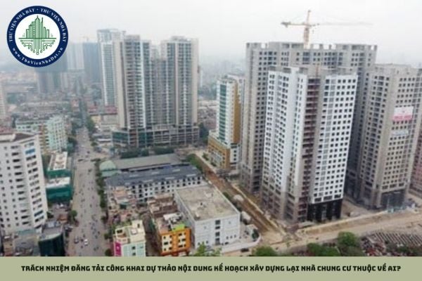Trách nhiệm đăng tải công khai dự thảo nội dung kế hoạch xây dựng lại nhà chung cư thuộc về ai?