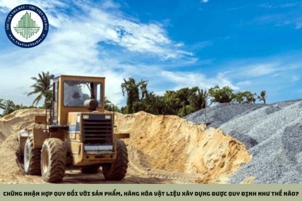 Chứng nhận hợp quy đối với sản phẩm, hàng hóa vật liệu xây dựng được quy định như thế nào?
