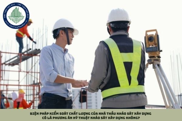 Biện pháp kiểm soát chất lượng của nhà thầu khảo sát xây dựng có là phương án kỹ thuật khảo sát xây dựng không?
