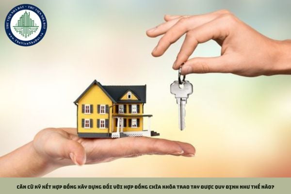 Căn cứ ký kết hợp đồng xây dựng đối với hợp đồng chìa khóa trao tay được quy định như thế nào?