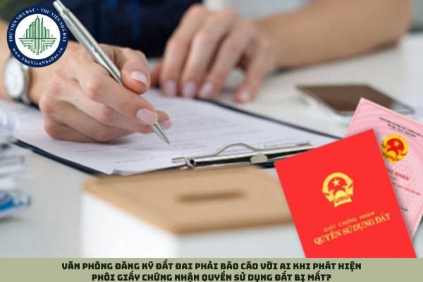 Văn phòng đăng ký đất đai phải báo cáo với ai khi phát hiện phôi Giấy chứng nhận quyền sử dụng đất bị mất?