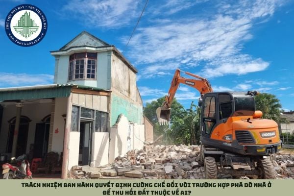 Trách nhiệm ban hành quyết định cưỡng chế đối với trường hợp phá dỡ nhà ở để thu hồi đất thuộc về ai?