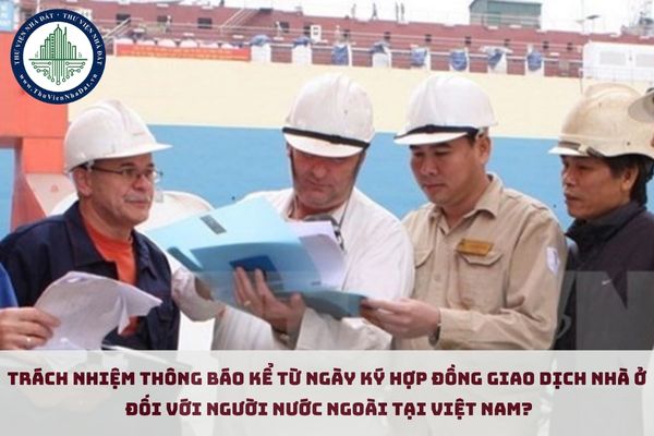 Trách nhiệm thông báo kể từ ngày ký kết hợp đồng giao dịch nhà ở đối với người nước ngoài tại Việt Nam? (hình từ internet)